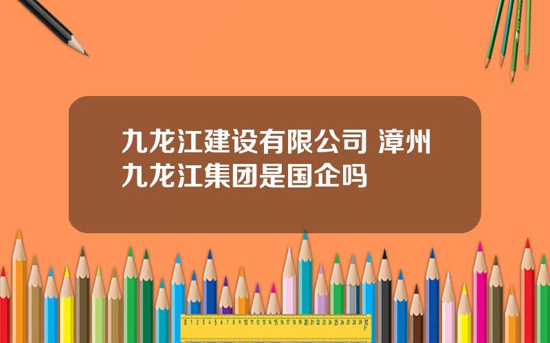 九龙江建设有限公司 漳州九龙江集团是国企吗